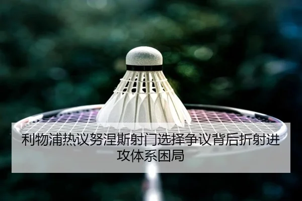 利物浦热议努涅斯射门选择争议背后折射进攻体系困局