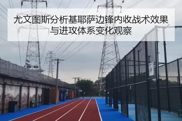 尤文图斯分析基耶萨边锋内收战术效果与进攻体系变化观察
