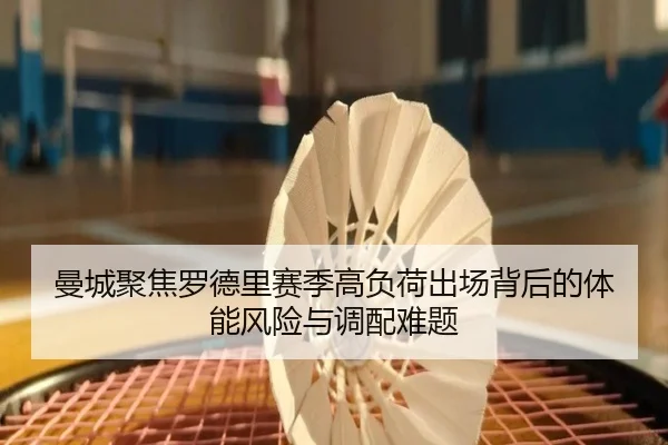曼城聚焦罗德里赛季高负荷出场背后的体能风险与调配难题